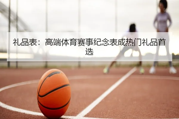 礼品表：高端体育赛事纪念表成热门礼品首选