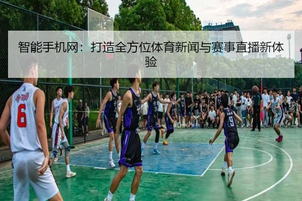 智能手机网：打造全方位体育新闻与赛事直播新体验