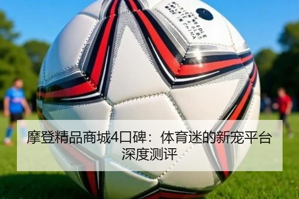 摩登精品商城4口碑：体育迷的新宠平台深度测评
