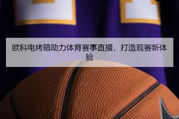欧科电烤箱助力体育赛事直播，打造观赛新体验