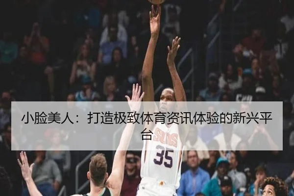 小脸美人：打造极致体育资讯体验的新兴平台