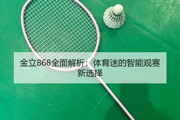 金立868全面解析：体育迷的智能观赛新选择