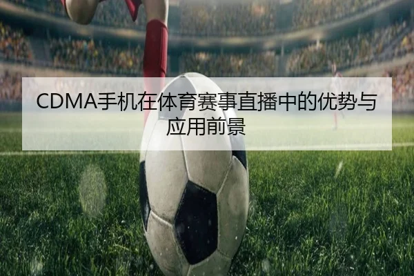 CDMA手机在体育赛事直播中的优势与应用前景