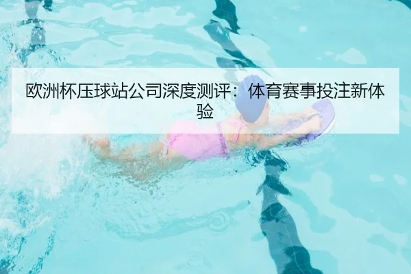 欧洲杯压球站公司深度测评：体育赛事投注新体验