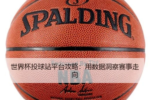 世界杯投球站平台攻略：用数据洞察赛事走向