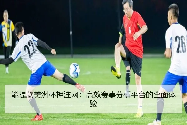 能提款美洲杯押注网：高效赛事分析平台的全面体验