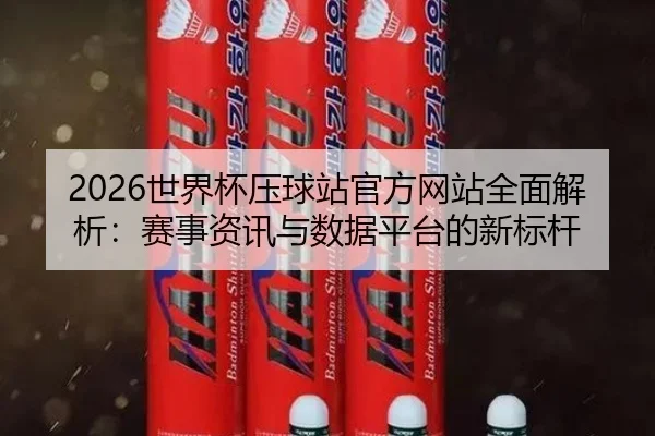 2026世界杯压球站官方网站全面解析：赛事资讯与数据平台的新标杆